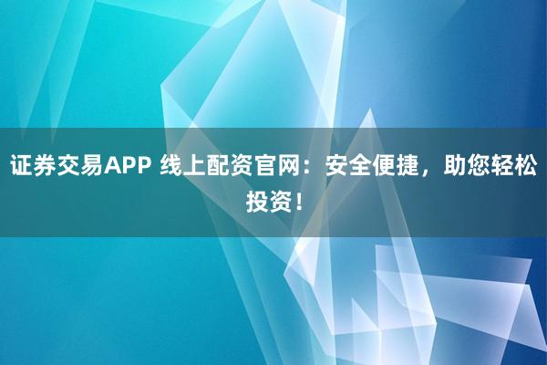 证券交易APP 线上配资官网：安全便捷，助您轻松投资！