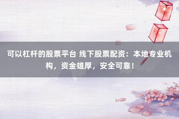 可以杠杆的股票平台 线下股票配资：本地专业机构，资金雄厚，安全可靠！