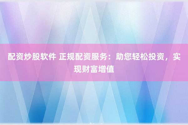 配资炒股软件 正规配资服务：助您轻松投资，实现财富增值