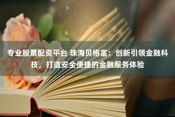 专业股票配资平台 珠海贝格富：创新引领金融科技，打造安全便捷的金融服务体验