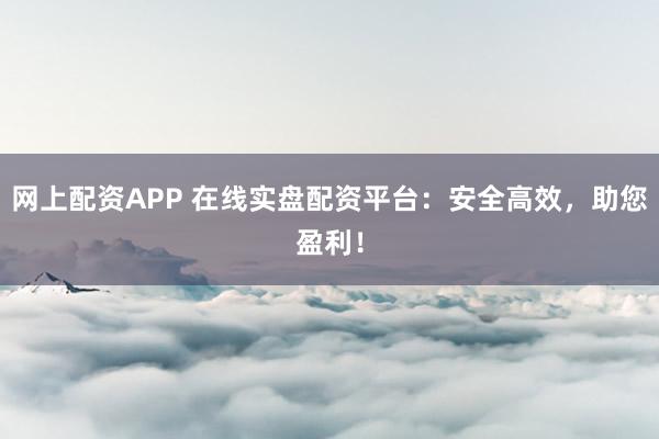 网上配资APP 在线实盘配资平台：安全高效，助您盈利！