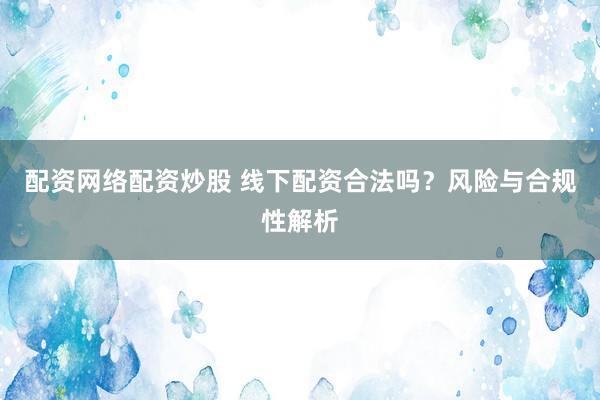 配资网络配资炒股 线下配资合法吗？风险与合规性解析