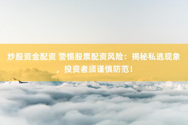 炒股资金配资 警惕股票配资风险：揭秘私逃现象，投资者须谨慎防范！