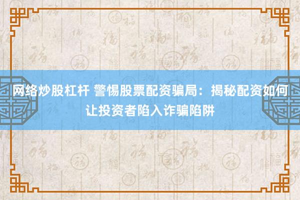 网络炒股杠杆 警惕股票配资骗局：揭秘配资如何让投资者陷入诈骗陷阱