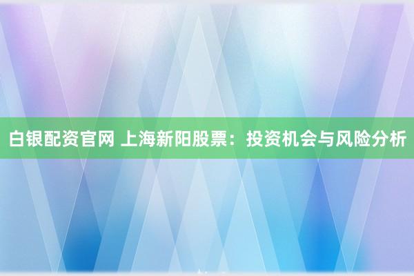 白银配资官网 上海新阳股票：投资机会与风险分析