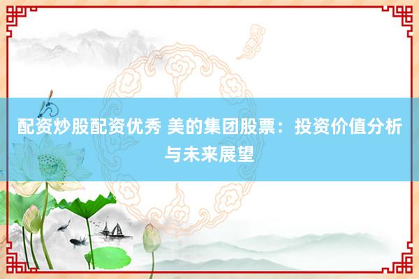 配资炒股配资优秀 美的集团股票：投资价值分析与未来展望