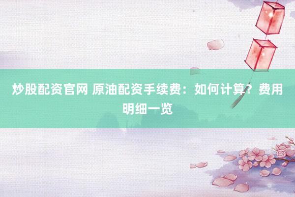 炒股配资官网 原油配资手续费：如何计算？费用明细一览