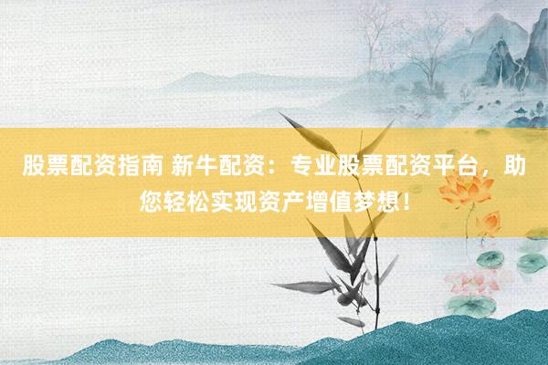 股票配资指南 新牛配资：专业股票配资平台，助您轻松实现资产增值梦想！