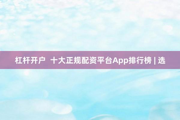 杠杆开户  十大正规配资平台App排行榜 | 选