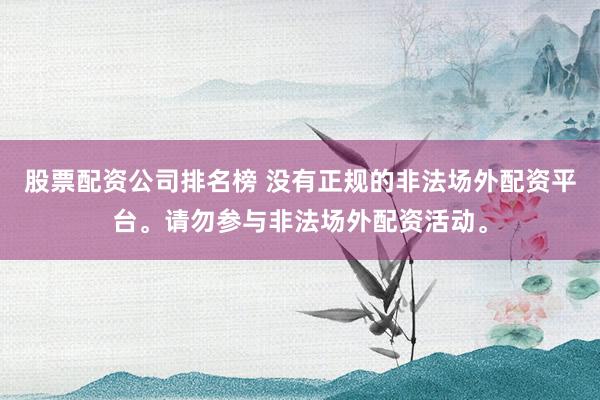 股票配资公司排名榜 没有正规的非法场外配资平台。请勿参与非法场外配资活动。