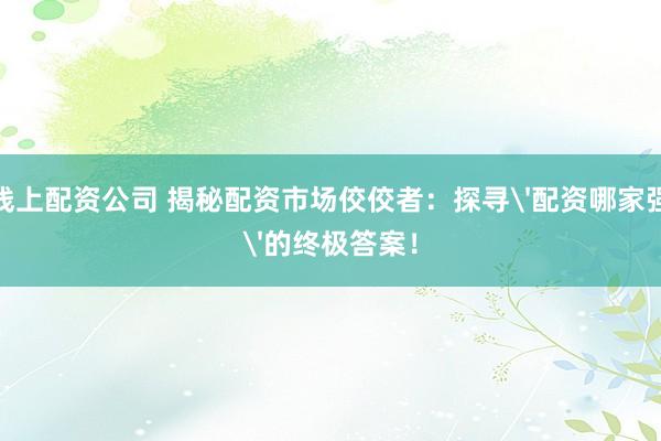 线上配资公司 揭秘配资市场佼佼者：探寻'配资哪家强'的终极答案！