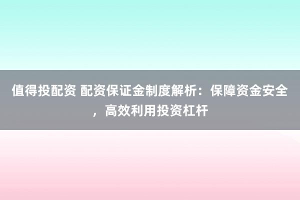 值得投配资 配资保证金制度解析：保障资金安全，高效利用投资杠杆