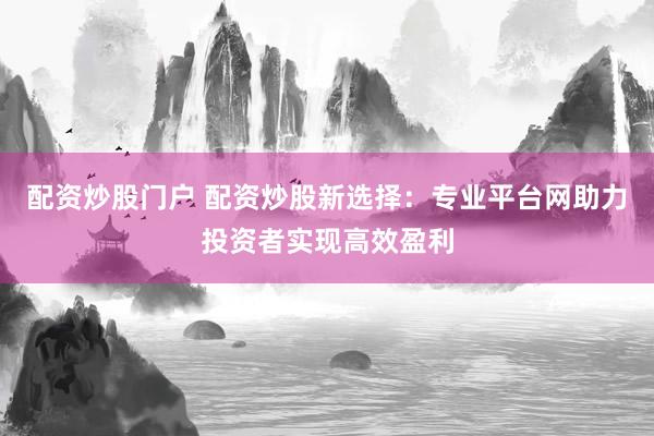 配资炒股门户 配资炒股新选择：专业平台网助力投资者实现高效盈利