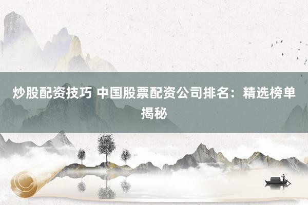 炒股配资技巧 中国股票配资公司排名：精选榜单揭秘