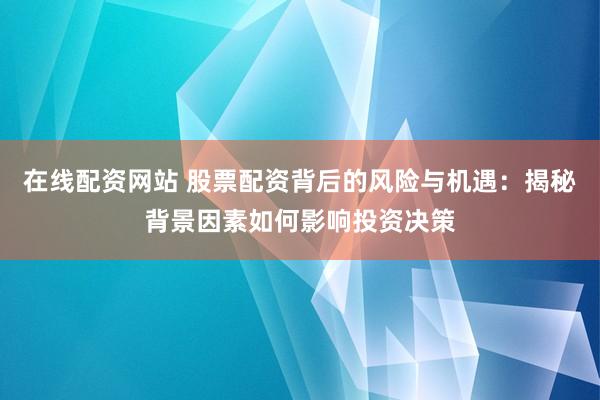 在线配资网站 股票配资背后的风险与机遇：揭秘背景因素如何影响投资决策