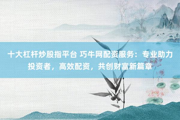 十大杠杆炒股指平台 巧牛网配资服务：专业助力投资者，高效配资，共创财富新篇章