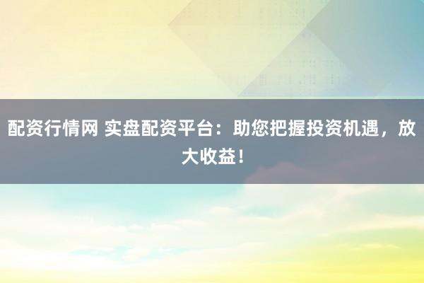 配资行情网 实盘配资平台：助您把握投资机遇，放大收益！