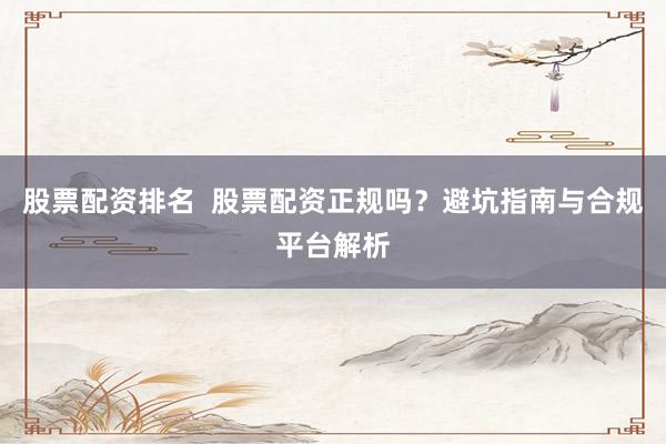 股票配资排名  股票配资正规吗？避坑指南与合规平台解析