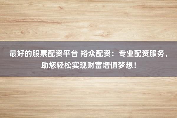 最好的股票配资平台 裕众配资：专业配资服务，助您轻松实现财富增值梦想！