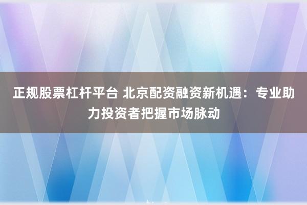 正规股票杠杆平台 北京配资融资新机遇：专业助力投资者把握市场脉动