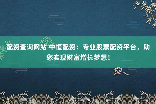 配资查询网站 中恒配资：专业股票配资平台，助您实现财富增长梦想！