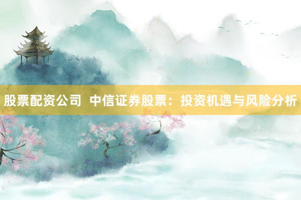股票配资公司  中信证券股票：投资机遇与风险分析