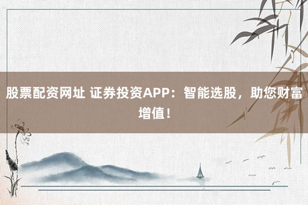 股票配资网址 证券投资APP：智能选股，助您财富增值！