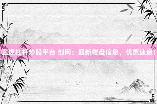正规杠杆炒股平台 创网：最新楼盘信息，优惠速递！