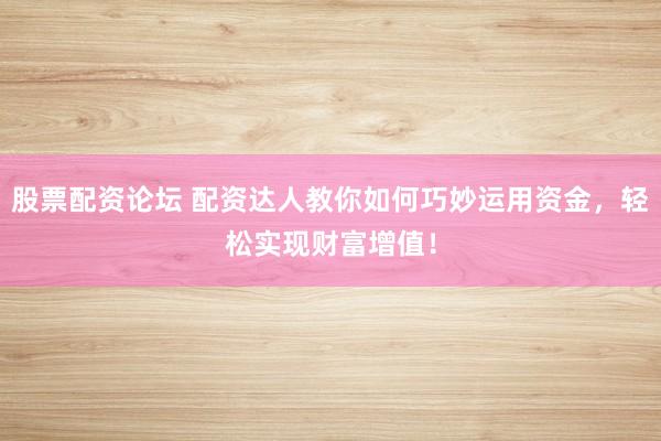 股票配资论坛 配资达人教你如何巧妙运用资金，轻松实现财富增值！
