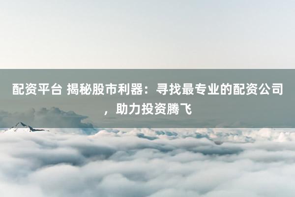 配资平台 揭秘股市利器：寻找最专业的配资公司，助力投资腾飞