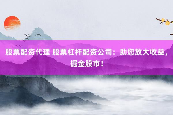 股票配资代理 股票杠杆配资公司：助您放大收益，掘金股市！