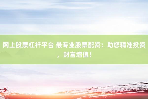 网上股票杠杆平台 最专业股票配资：助您精准投资，财富增值！