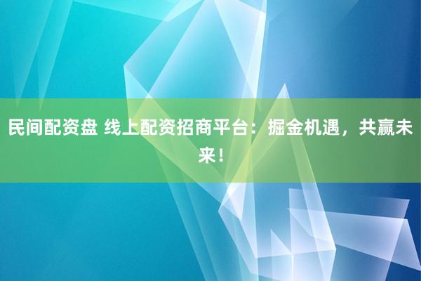 民间配资盘 线上配资招商平台：掘金机遇，共赢未来！