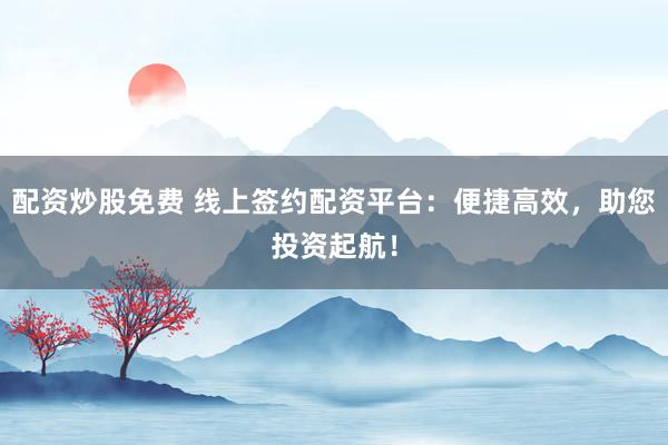 配资炒股免费 线上签约配资平台：便捷高效，助您投资起航！