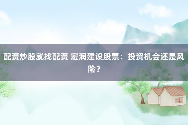 配资炒股就找配资 宏润建设股票：投资机会还是风险？