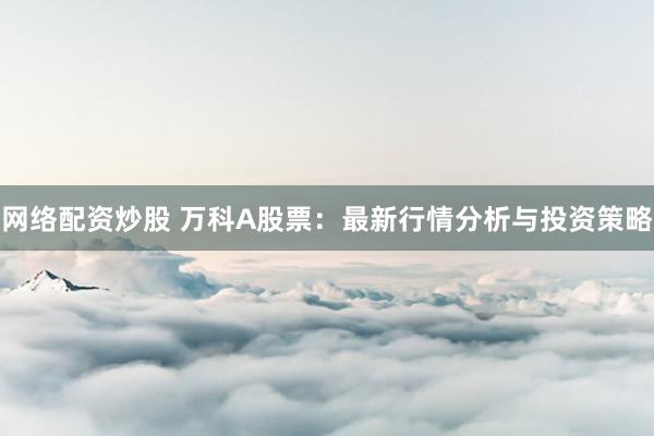 网络配资炒股 万科A股票：最新行情分析与投资策略