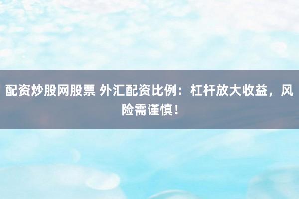 配资炒股网股票 外汇配资比例：杠杆放大收益，风险需谨慎！