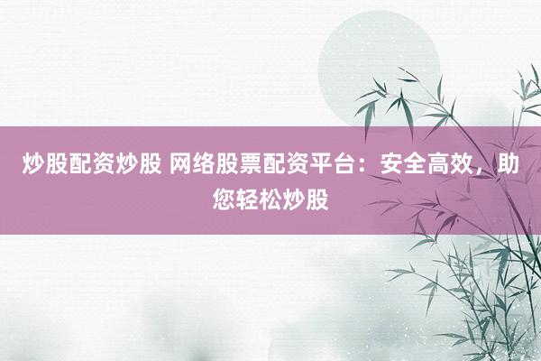 炒股配资炒股 网络股票配资平台：安全高效，助您轻松炒股