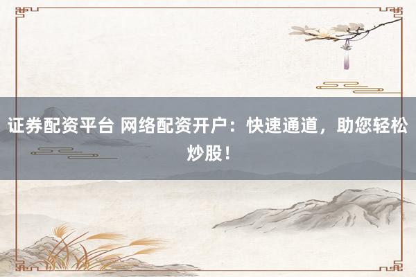 证券配资平台 网络配资开户：快速通道，助您轻松炒股！
