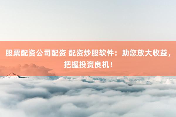 股票配资公司配资 配资炒股软件：助您放大收益，把握投资良机！