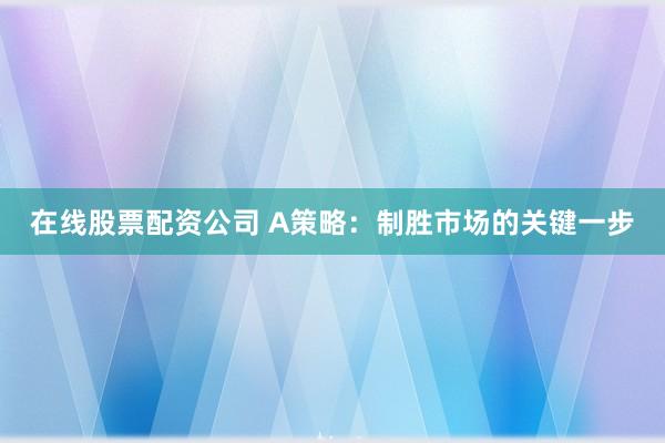 在线股票配资公司 A策略：制胜市场的关键一步