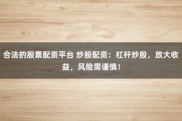 合法的股票配资平台 炒股配资：杠杆炒股，放大收益，风险需谨慎！