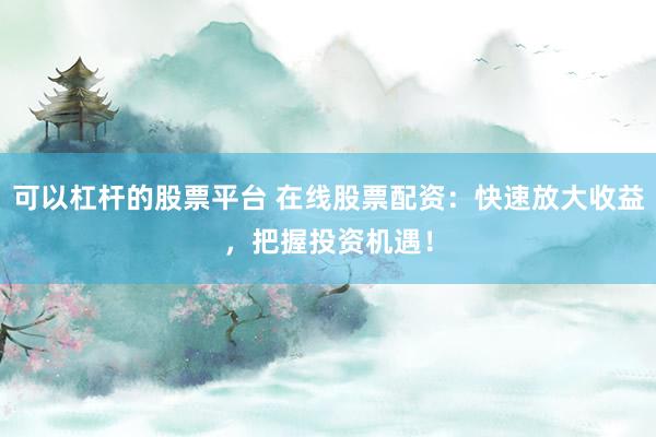可以杠杆的股票平台 在线股票配资：快速放大收益，把握投资机遇！