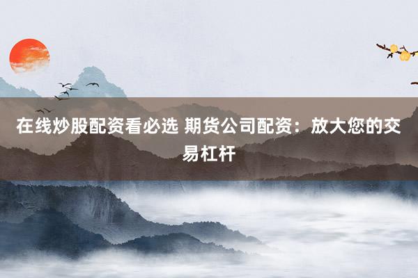 在线炒股配资看必选 期货公司配资：放大您的交易杠杆