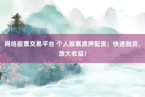 网络股票交易平台 个人股票质押配资：快速融资，放大收益！