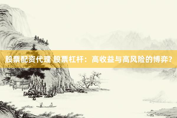 股票配资代理 股票杠杆：高收益与高风险的博弈？