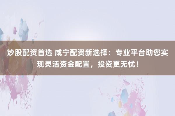炒股配资首选 咸宁配资新选择：专业平台助您实现灵活资金配置，投资更无忧！