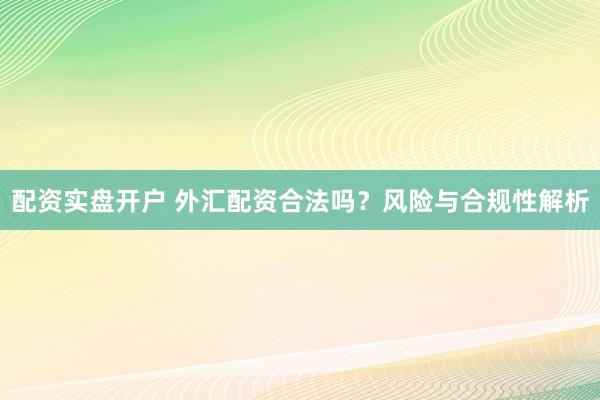配资实盘开户 外汇配资合法吗？风险与合规性解析
