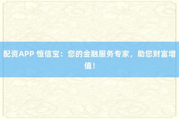 配资APP 恒信宝：您的金融服务专家，助您财富增值！