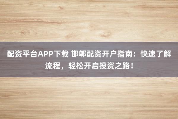 配资平台APP下载 邯郸配资开户指南：快速了解流程，轻松开启投资之路！